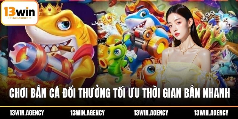 Chơi bắn cá đổi thưởng tối ưu thời gian bắn nhanh